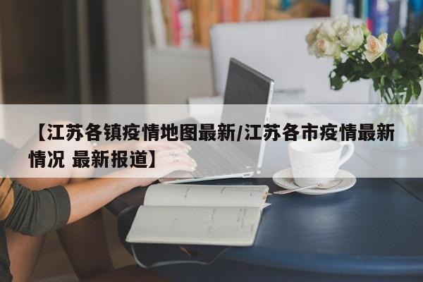 【江苏各镇疫情地图最新/江苏各市疫情最新情况 最新报道】