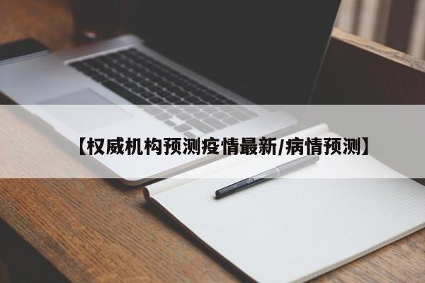 【权威机构预测疫情最新/病情预测】