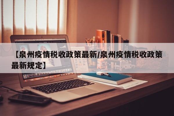 【泉州疫情税收政策最新/泉州疫情税收政策最新规定】