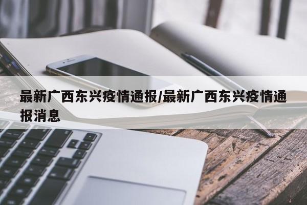 最新广西东兴疫情通报/最新广西东兴疫情通报消息