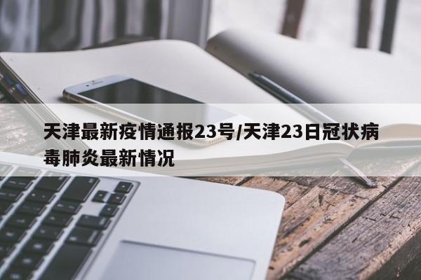 天津最新疫情通报23号/天津23日冠状病毒肺炎最新情况