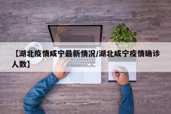 【湖北疫情咸宁最新情况/湖北咸宁疫情确诊人数】
