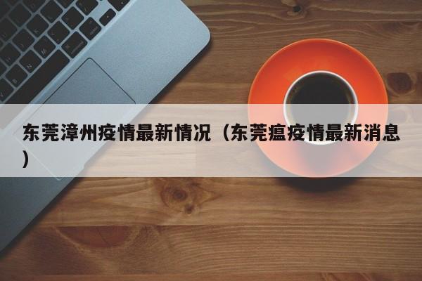 东莞漳州疫情最新情况（东莞瘟疫情最新消息）