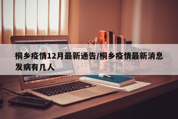 桐乡疫情12月最新通告/桐乡疫情最新消息发病有几人