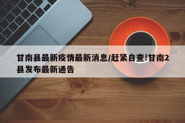 甘南县最新疫情最新消息/赶紧自查!甘南2县发布最新通告