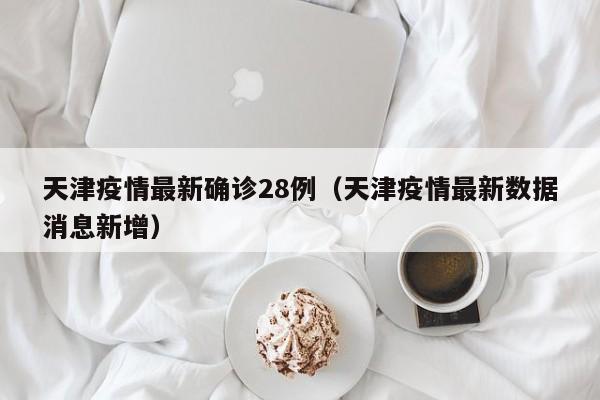 天津疫情最新确诊28例（天津疫情最新数据消息新增）
