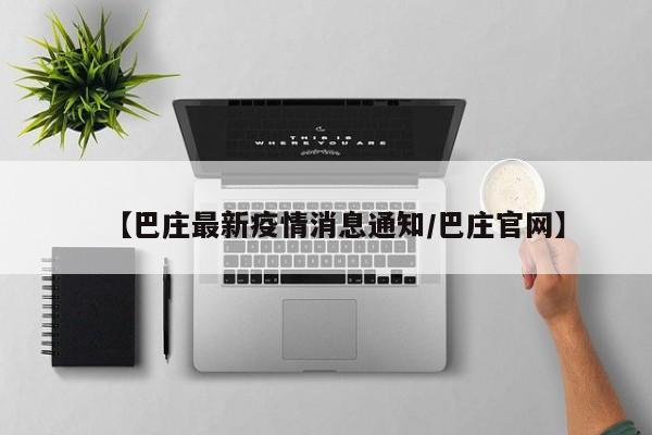 【巴庄最新疫情消息通知/巴庄官网】