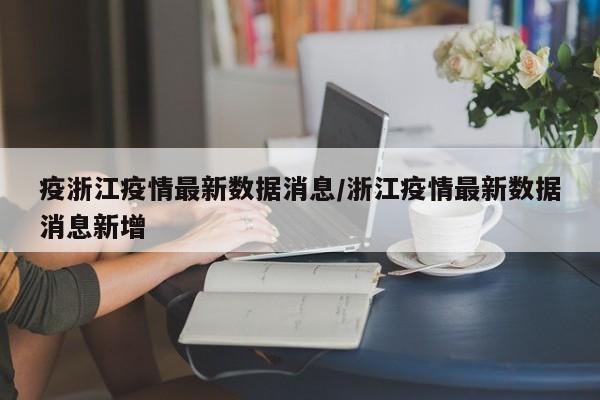 疫浙江疫情最新数据消息/浙江疫情最新数据消息新增
