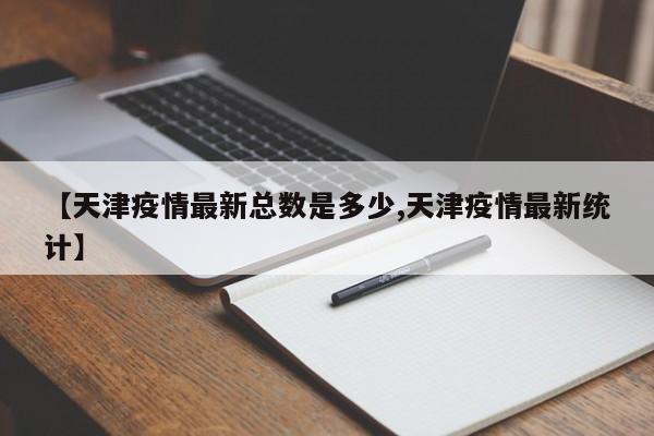 【天津疫情最新总数是多少,天津疫情最新统计】