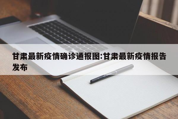 甘肃最新疫情确诊通报图:甘肃最新疫情报告发布
