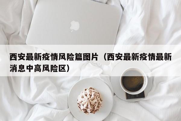 西安最新疫情风险篇图片（西安最新疫情最新消息中高风险区）