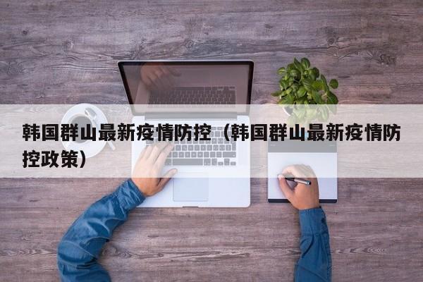韩国群山最新疫情防控（韩国群山最新疫情防控政策）