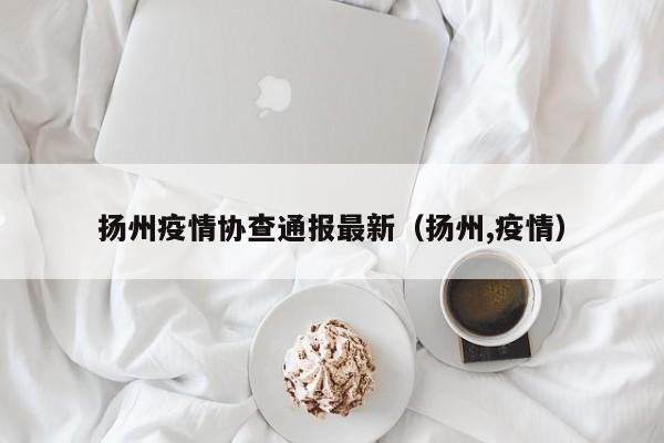 扬州疫情协查通报最新（扬州,疫情）