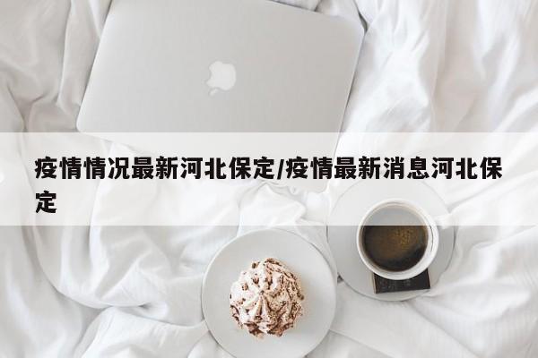 疫情情况最新河北保定/疫情最新消息河北保定