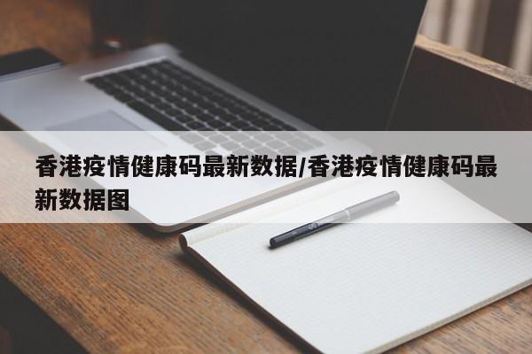 香港疫情健康码最新数据/香港疫情健康码最新数据图