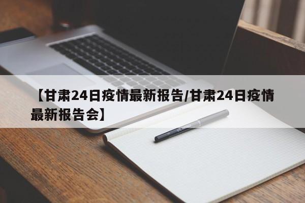 【甘肃24日疫情最新报告/甘肃24日疫情最新报告会】