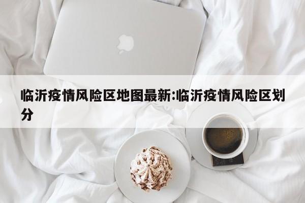 临沂疫情风险区地图最新:临沂疫情风险区划分