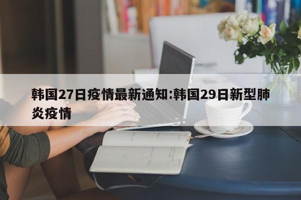 韩国27日疫情最新通知:韩国29日新型肺炎疫情
