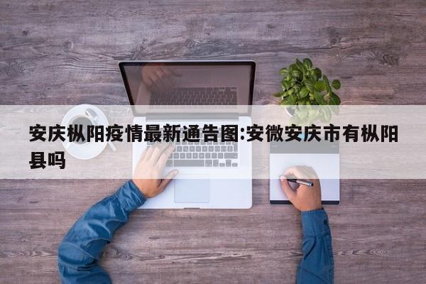 安庆枞阳疫情最新通告图:安微安庆市有枞阳县吗