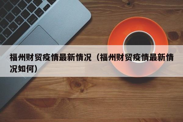 福州财贸疫情最新情况（福州财贸疫情最新情况如何）