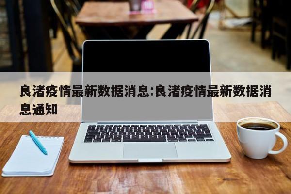 良渚疫情最新数据消息:良渚疫情最新数据消息通知