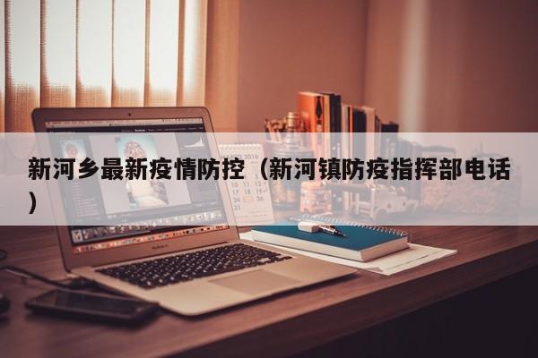 新河乡最新疫情防控（新河镇防疫指挥部电话）