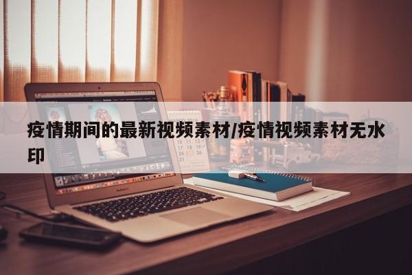 疫情期间的最新视频素材/疫情视频素材无水印