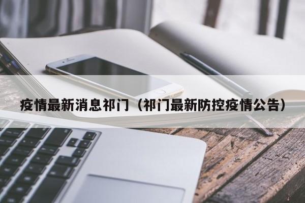 疫情最新消息祁门（祁门最新防控疫情公告）