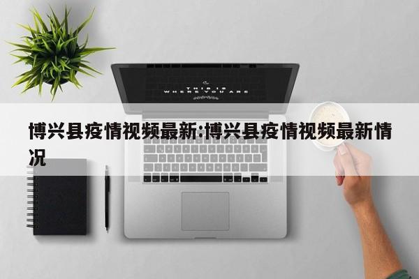 博兴县疫情视频最新:博兴县疫情视频最新情况