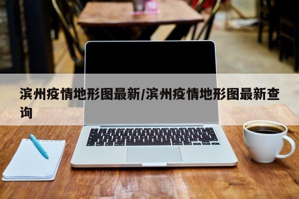 滨州疫情地形图最新/滨州疫情地形图最新查询