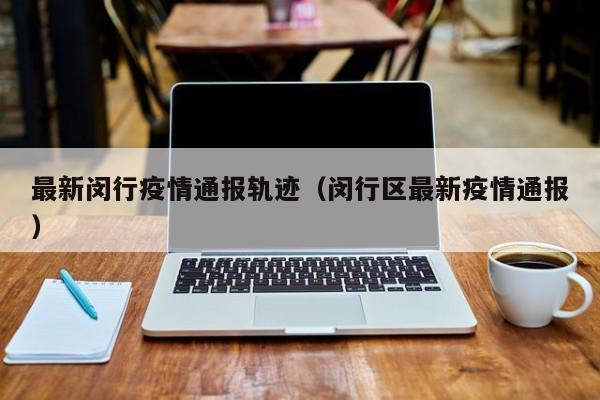 最新闵行疫情通报轨迹（闵行区最新疫情通报）