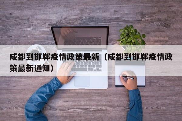 成都到邯郸疫情政策最新（成都到邯郸疫情政策最新通知）