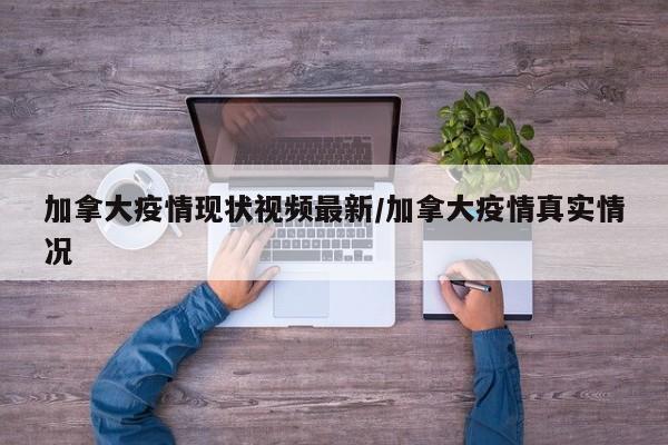 加拿大疫情现状视频最新/加拿大疫情真实情况