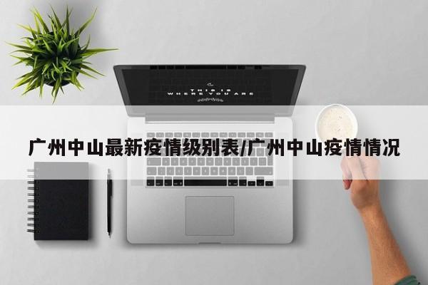 广州中山最新疫情级别表/广州中山疫情情况