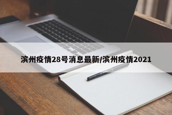 滨州疫情28号消息最新/滨州疫情2021