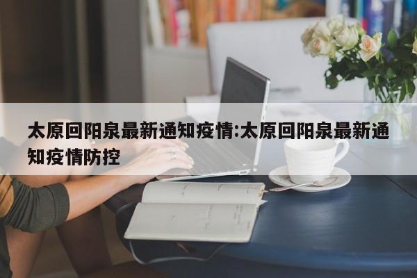 太原回阳泉最新通知疫情:太原回阳泉最新通知疫情防控