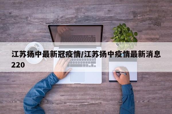 江苏扬中最新冠疫情/江苏扬中疫情最新消息220