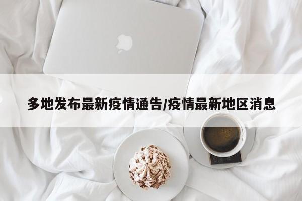 多地发布最新疫情通告/疫情最新地区消息