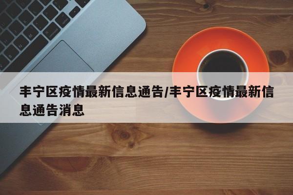 丰宁区疫情最新信息通告/丰宁区疫情最新信息通告消息
