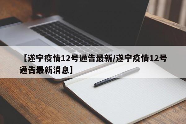 【遂宁疫情12号通告最新/遂宁疫情12号通告最新消息】