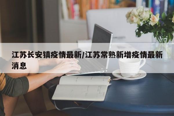 江苏长安镇疫情最新/江苏常熟新增疫情最新消息