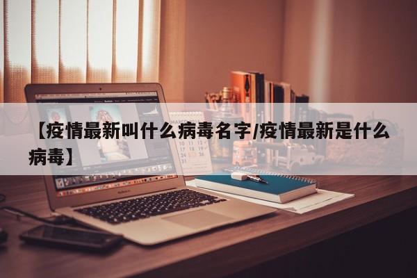 【疫情最新叫什么病毒名字/疫情最新是什么病毒】