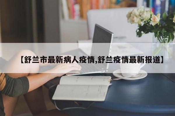 【舒兰市最新病人疫情,舒兰疫情最新报道】