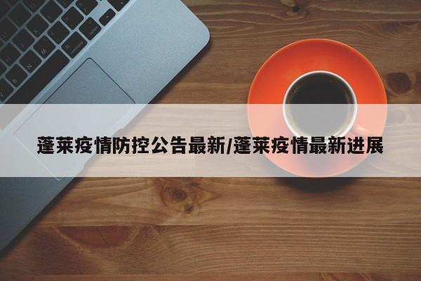 蓬莱疫情防控公告最新/蓬莱疫情最新进展