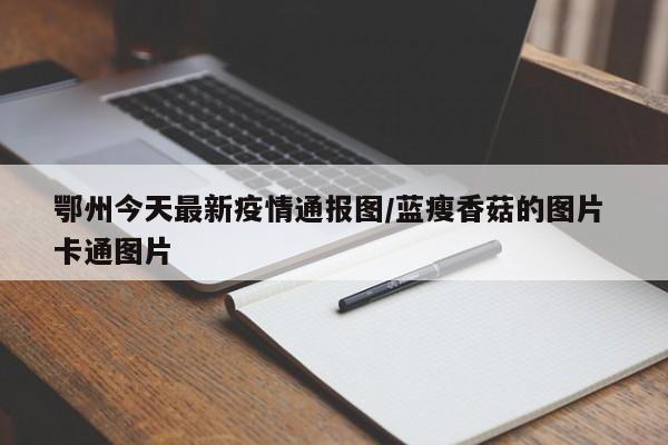 鄂州今天最新疫情通报图/蓝瘦香菇的图片 卡通图片