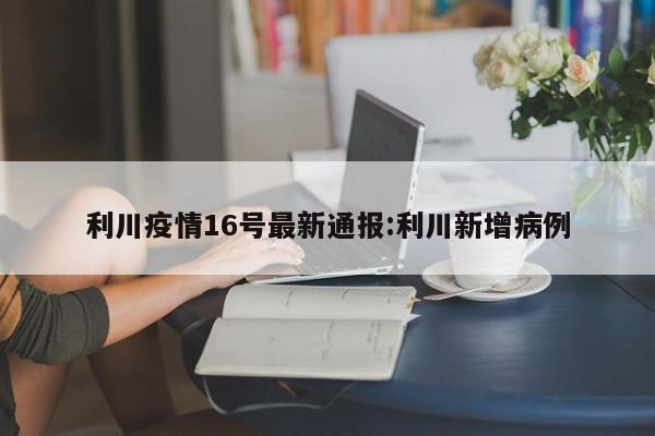 利川疫情16号最新通报:利川新增病例