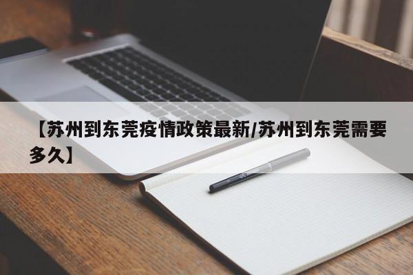 【苏州到东莞疫情政策最新/苏州到东莞需要多久】
