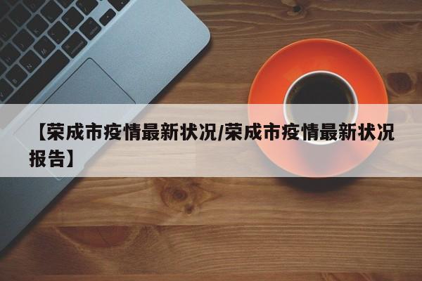 【荣成市疫情最新状况/荣成市疫情最新状况报告】