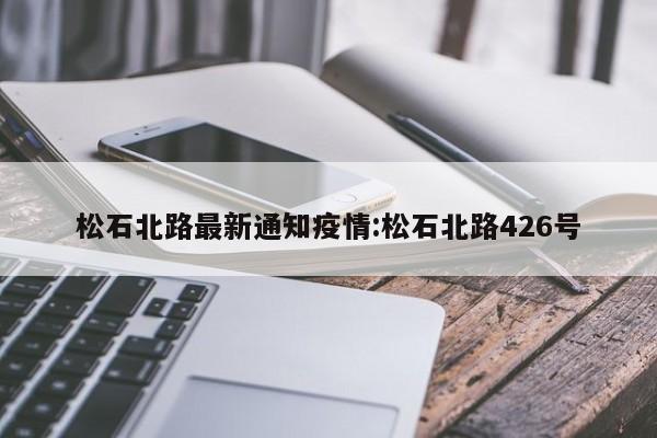 松石北路最新通知疫情:松石北路426号
