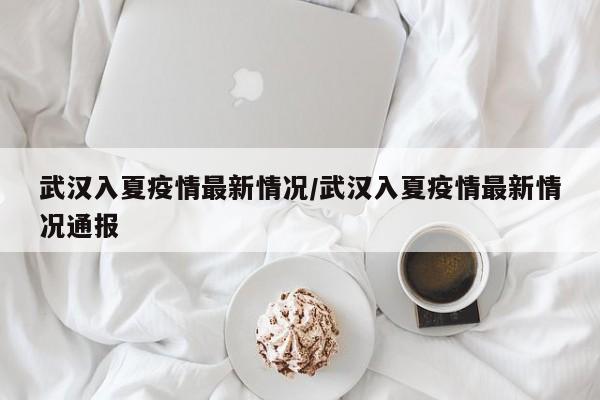 武汉入夏疫情最新情况/武汉入夏疫情最新情况通报